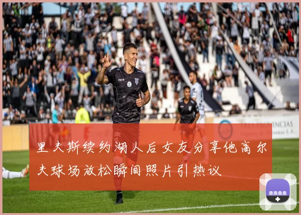 里夫斯续约湖人后女友分享他高尔夫球场放松瞬间照片引热议