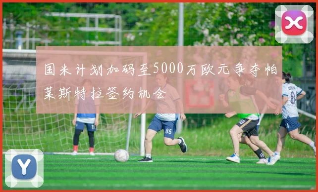 国米计划加码至5000万欧元争夺帕莱斯特拉签约机会