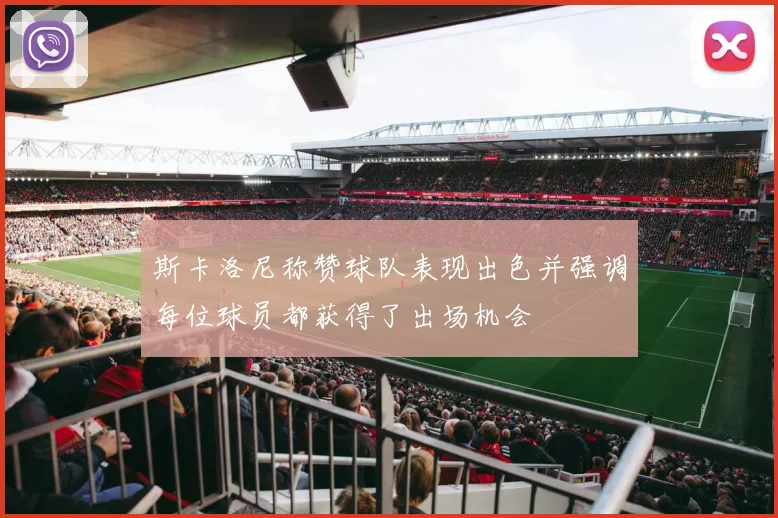 斯卡洛尼称赞球队表现出色并强调每位球员都获得了出场机会