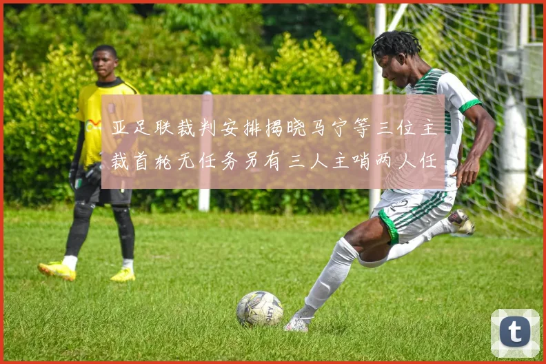 亚足联裁判安排揭晓马宁等三位主裁首轮无任务另有三人主哨两人任四官
