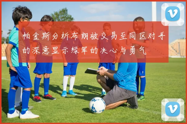 帕金斯分析布朗被交易至同区对手的深意显示绿军的决心与勇气