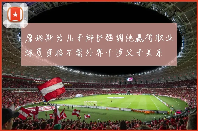 詹姆斯为儿子辩护强调他赢得职业球员资格不需外界干涉父子关系