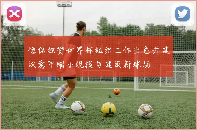 德佬称赞世界杯组织工作出色并建议意甲缩小规模与建设新球场