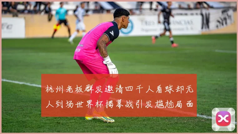 杭州老板群发邀请四千人看球却无人到场世界杯揭幕战引发尴尬局面