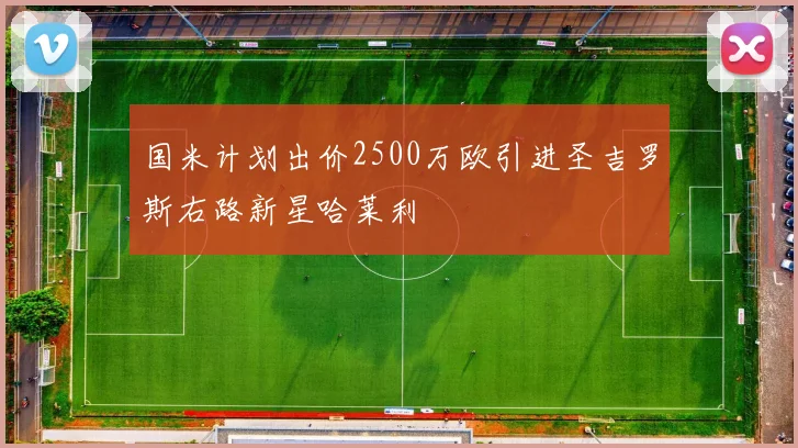 国米计划出价2500万欧引进圣吉罗斯右路新星哈莱利