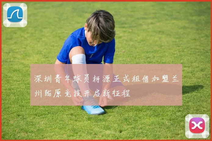 深圳青年球员柯源正式租借加盟兰州陇原竞技开启新征程