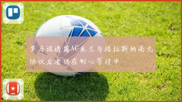罗马诺透露AC米兰与格拉斯纳尚无协议后者仍在耐心等待中