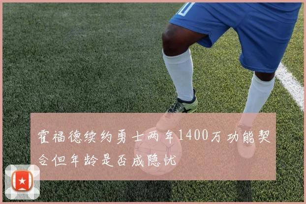 霍福德续约勇士两年1400万功能契合但年龄是否成隐忧