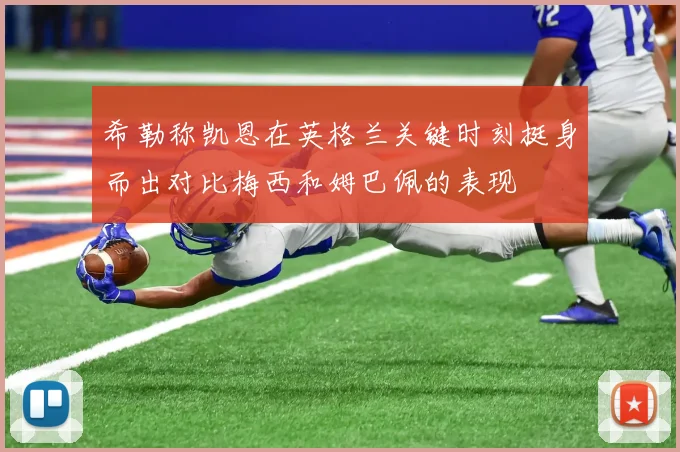 希勒称凯恩在英格兰关键时刻挺身而出对比梅西和姆巴佩的表现